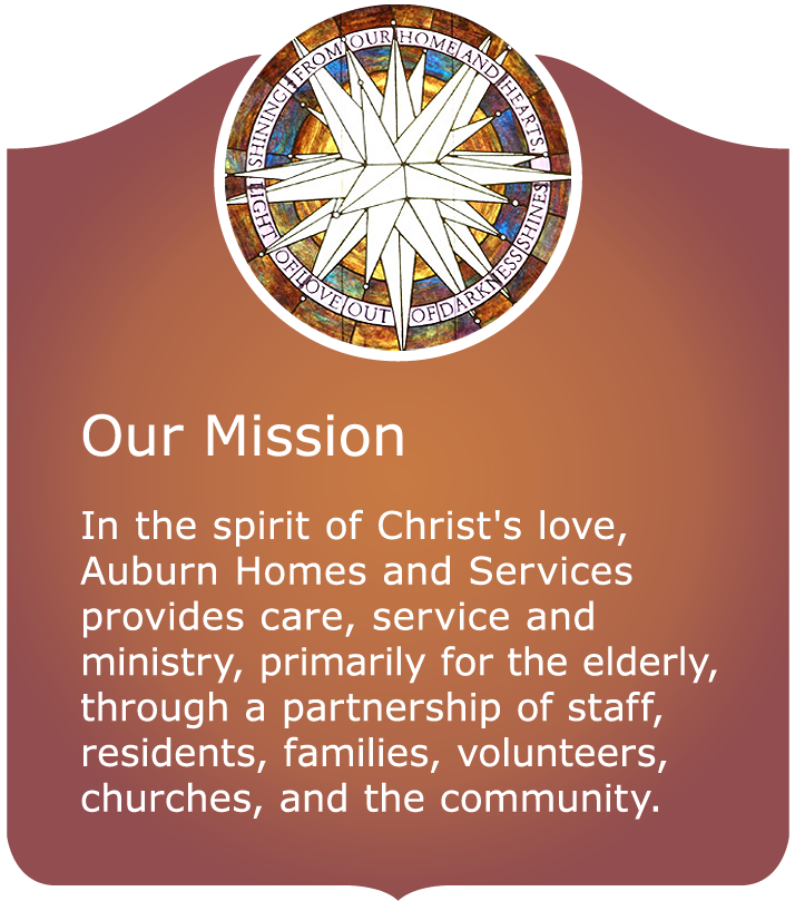 Our Mission - In the spirit of Christ's love, Auburn Homes & Services provides care, service and ministry, primarily for the elderly, through a partnership of staff, residents, families, volunteers, churches, and the community.